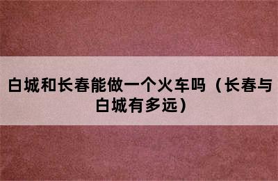 白城和长春能做一个火车吗（长春与白城有多远）