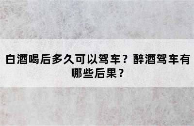 白酒喝后多久可以驾车？醉酒驾车有哪些后果？