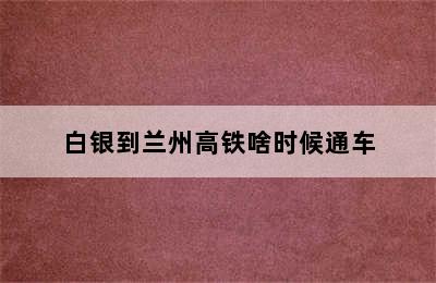 白银到兰州高铁啥时候通车