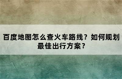 百度地图怎么查火车路线？如何规划最佳出行方案？