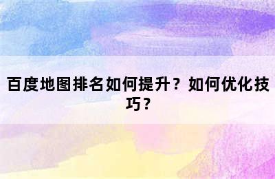 百度地图排名如何提升？如何优化技巧？