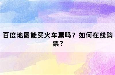 百度地图能买火车票吗？如何在线购票？