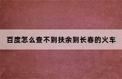 百度怎么查不到扶余到长春的火车