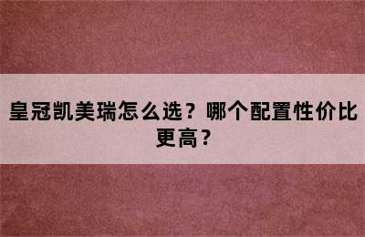 皇冠凯美瑞怎么选？哪个配置性价比更高？