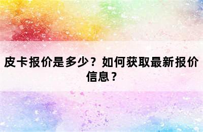 皮卡报价是多少？如何获取最新报价信息？