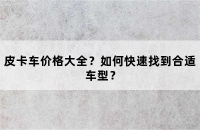 皮卡车价格大全？如何快速找到合适车型？