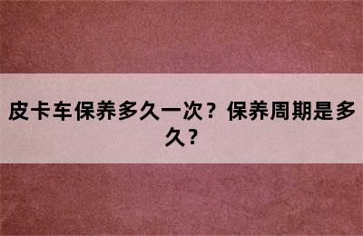 皮卡车保养多久一次？保养周期是多久？