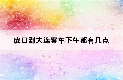 皮口到大连客车下午都有几点