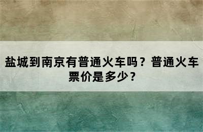 盐城到南京有普通火车吗？普通火车票价是多少？