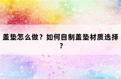 盖垫怎么做？如何自制盖垫材质选择？