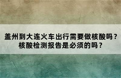 盖州到大连火车出行需要做核酸吗？核酸检测报告是必须的吗？