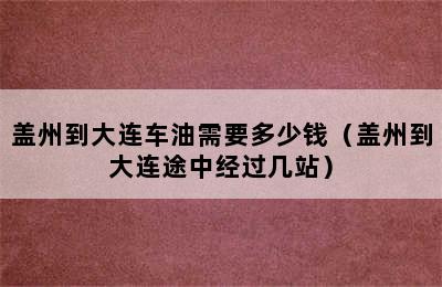 盖州到大连车油需要多少钱（盖州到大连途中经过几站）