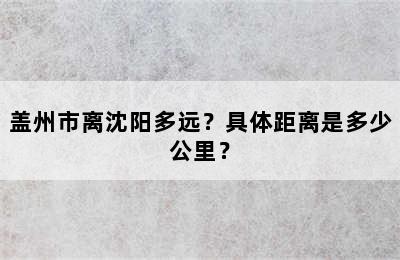 盖州市离沈阳多远？具体距离是多少公里？