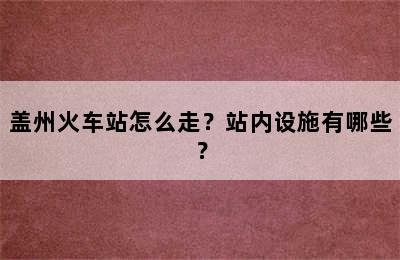 盖州火车站怎么走？站内设施有哪些？