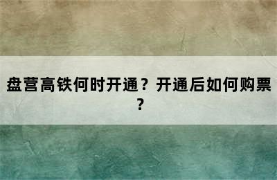 盘营高铁何时开通？开通后如何购票？