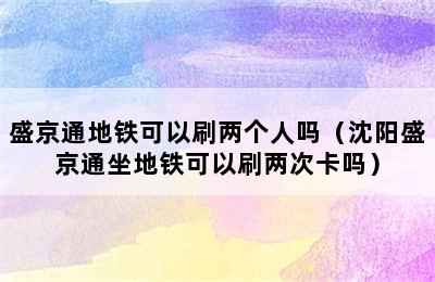 盛京通地铁可以刷两个人吗（沈阳盛京通坐地铁可以刷两次卡吗）