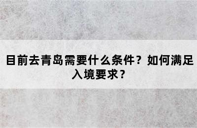 目前去青岛需要什么条件？如何满足入境要求？