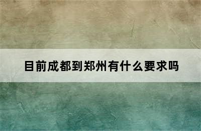 目前成都到郑州有什么要求吗