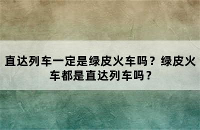 直达列车一定是绿皮火车吗？绿皮火车都是直达列车吗？