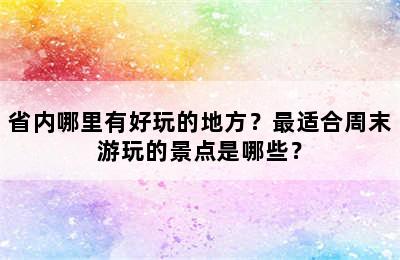 省内哪里有好玩的地方？最适合周末游玩的景点是哪些？