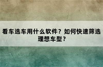 看车选车用什么软件？如何快速筛选理想车型？