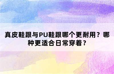 真皮鞋跟与PU鞋跟哪个更耐用？哪种更适合日常穿着？