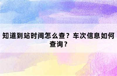 知道到站时间怎么查？车次信息如何查询？