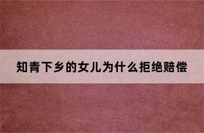 知青下乡的女儿为什么拒绝赔偿