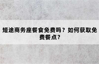 短途商务座餐食免费吗？如何获取免费餐点？