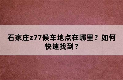 石家庄z77候车地点在哪里？如何快速找到？