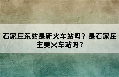 石家庄东站是新火车站吗？是石家庄主要火车站吗？