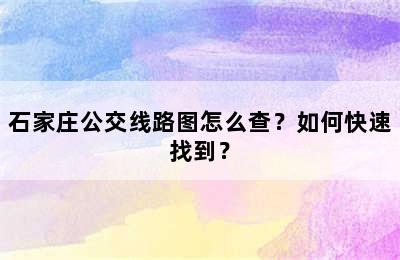 石家庄公交线路图怎么查？如何快速找到？