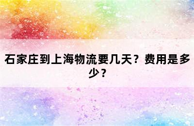 石家庄到上海物流要几天？费用是多少？