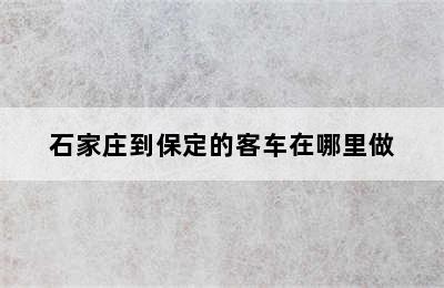 石家庄到保定的客车在哪里做