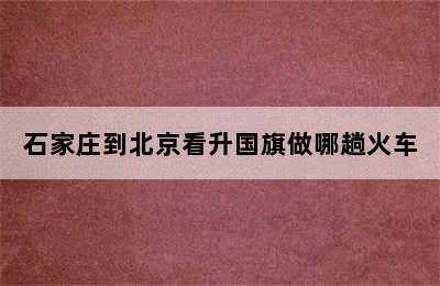 石家庄到北京看升国旗做哪趟火车