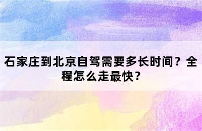 石家庄到北京自驾需要多长时间？全程怎么走最快？