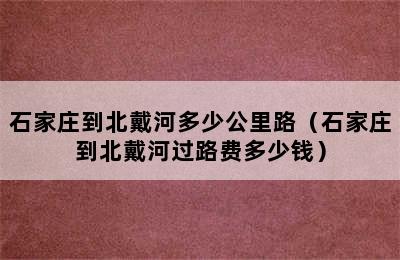 石家庄到北戴河多少公里路（石家庄到北戴河过路费多少钱）