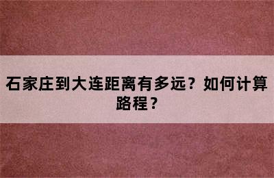 石家庄到大连距离有多远？如何计算路程？