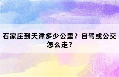 石家庄到天津多少公里？自驾或公交怎么走？