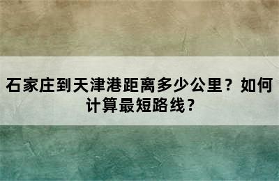 石家庄到天津港距离多少公里？如何计算最短路线？