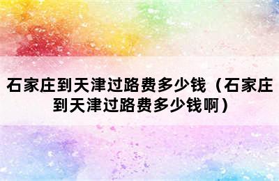 石家庄到天津过路费多少钱（石家庄到天津过路费多少钱啊）