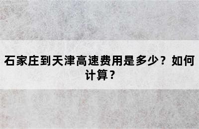 石家庄到天津高速费用是多少？如何计算？