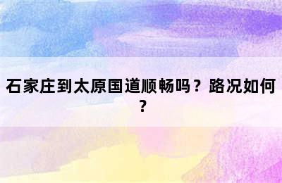 石家庄到太原国道顺畅吗？路况如何？