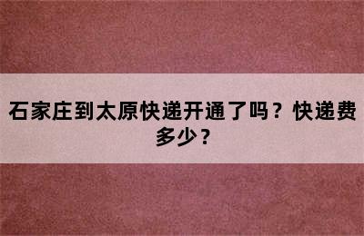 石家庄到太原快递开通了吗？快递费多少？