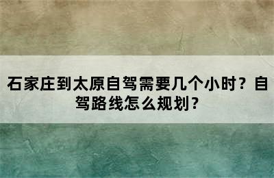 石家庄到太原自驾需要几个小时？自驾路线怎么规划？