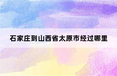 石家庄到山西省太原市经过哪里