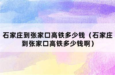 石家庄到张家口高铁多少钱（石家庄到张家口高铁多少钱啊）