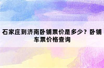 石家庄到济南卧铺票价是多少？卧铺车票价格查询