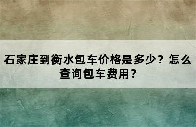 石家庄到衡水包车价格是多少？怎么查询包车费用？