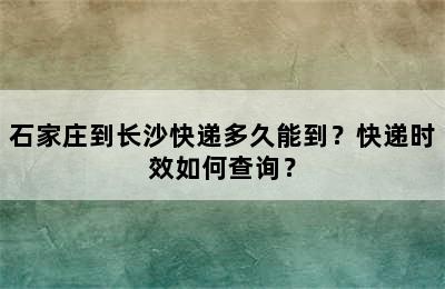 石家庄到长沙快递多久能到？快递时效如何查询？